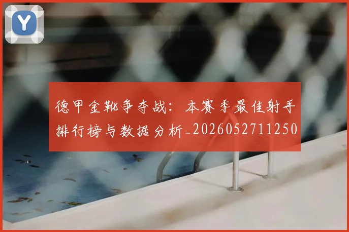 德甲金靴争夺战:本赛季最佳射手排行榜与数据分析_20260527112500