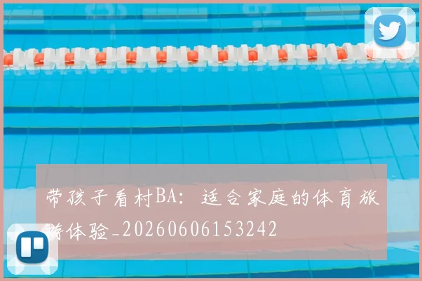 带孩子看村BA:适合家庭的体育旅游体验_20260606153242