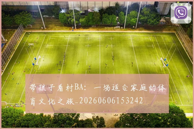 带孩子看村BA:一场适合家庭的体育文化之旅_20260606153242
