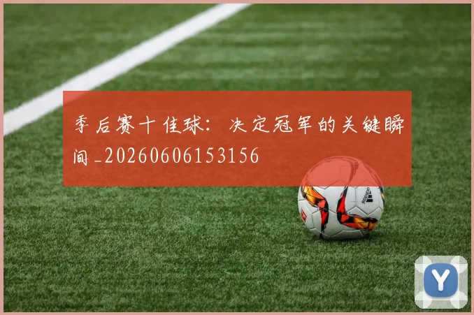 季后赛十佳球:决定冠军的关键瞬间_20260606153156