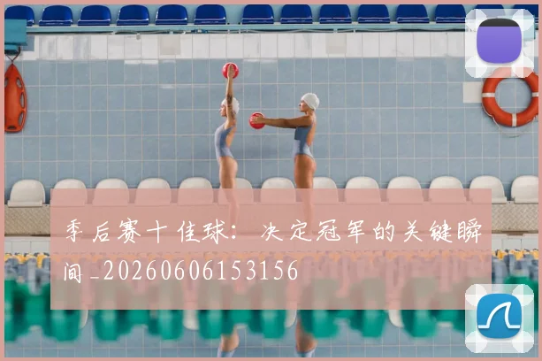 季后赛十佳球:决定冠军的关键瞬间_20260606153156