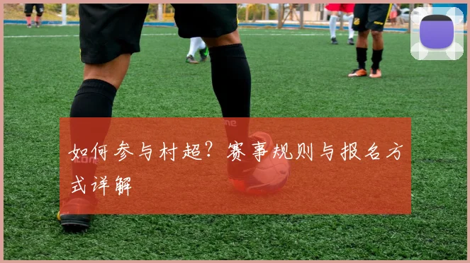 如何参与村超?赛事规则与报名方式详解