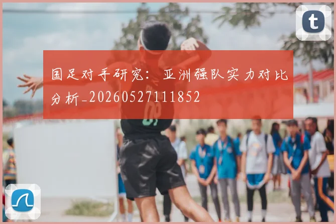 国足对手研究：亚洲强队实力对比分析_20260527111852