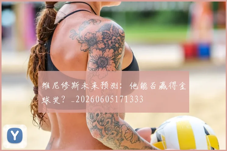 维尼修斯未来预测:他能否赢得金球奖?_20260605171333