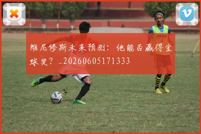 维尼修斯未来预测:他能否赢得金球奖?_20260605171333