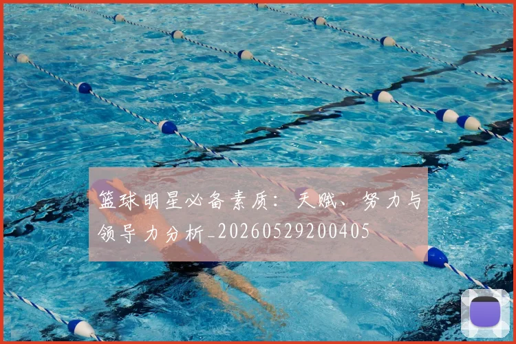 篮球明星必备素质:天赋、努力与领导力分析_20260529200405
