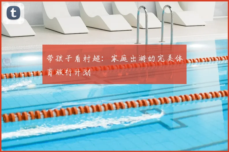 带孩子看村超:家庭出游的完美体育旅行计划