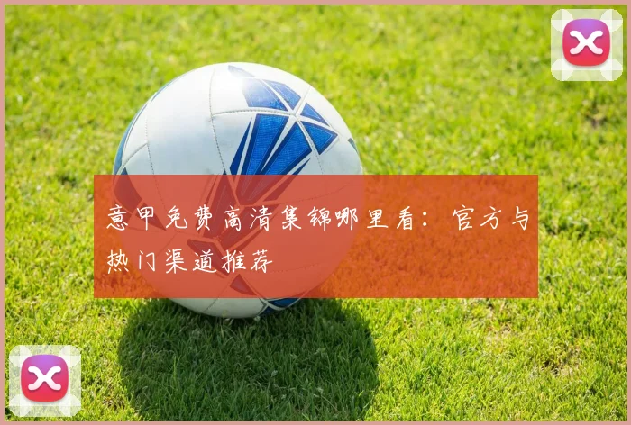 意甲免费高清集锦哪里看:官方与热门渠道推荐