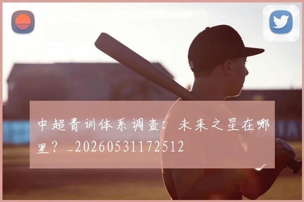 中超青训体系调查:未来之星在哪里?_20260531172512