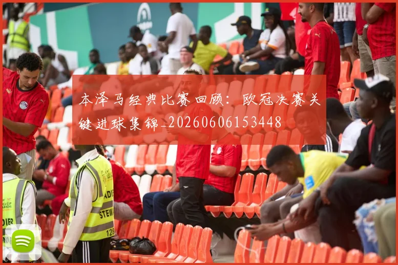 本泽马经典比赛回顾:欧冠决赛关键进球集锦_20260606153448
