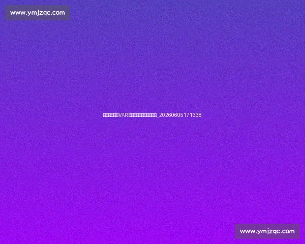 聚焦世界杯:VAR 最新争议判罚与技术解读_20260605171338 聚焦世界杯:VAR 最新争议判罚与技术解读_20260605171338